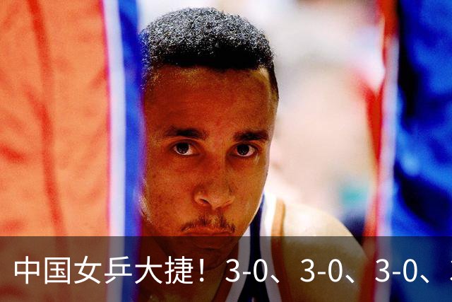中国女乒大捷！3-0、3-0、3-0、3-2，孙颖莎、王艺迪4将晋级8强