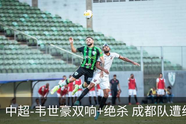 中超-韦世豪双响+绝杀 成都队遭绝平后反绝杀3-2新鹏城
