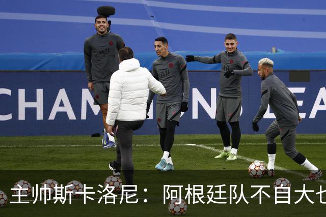 主帅斯卡洛尼：阿根廷队不自大也不自卑