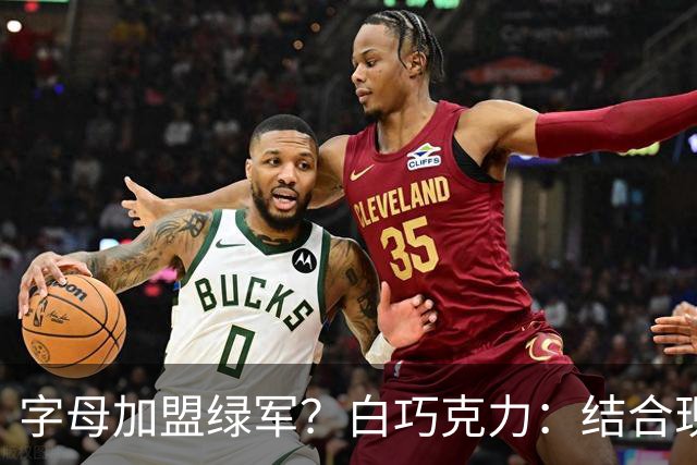 字母加盟绿军？白巧克力：结合现有打法 我更愿意保留双探花组合