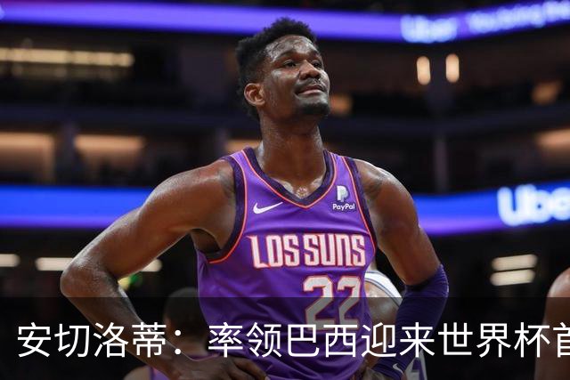 安切洛蒂：率领巴西迎来世界杯首战 既是责任也是荣光