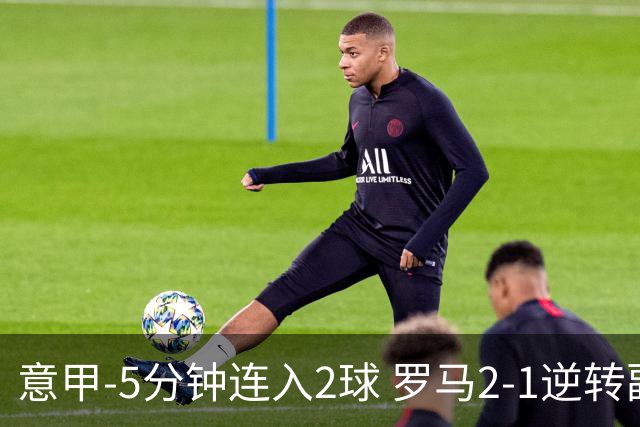 意甲-5分钟连入2球 罗马2-1逆转副班长夺3连胜