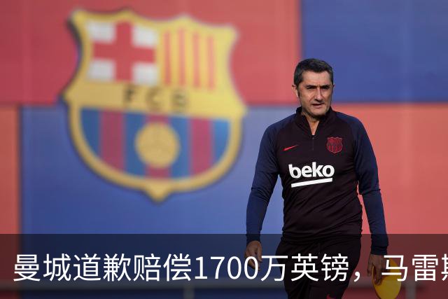 曼城道歉赔偿1700万英镑，马雷斯卡“坑惨”切尔西，接班瓜帅被吐槽