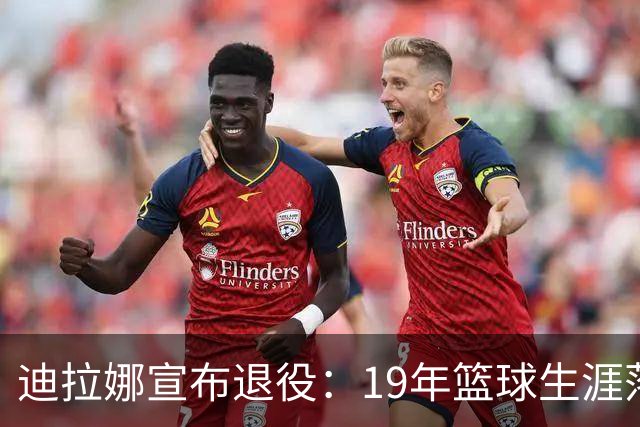 迪拉娜宣布退役：19年篮球生涯落幕 全运冠军成最后荣光