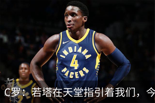 C罗：若塔在天堂指引着我们，今天赢球向他致敬是最有意义的